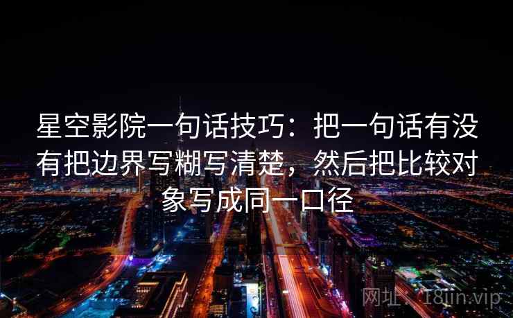 星空影院一句话技巧:把一句话有没有把边界写糊写清楚,然后把比较对象写成同一口径 星空影院一句话技巧:把一句话有没有把边界写糊写清楚,然后把比较对象写成同一口径