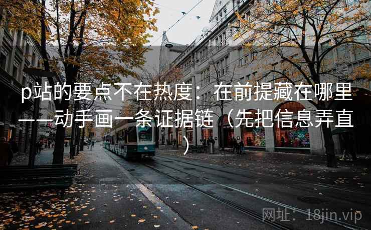 p站的要点不在热度：在前提藏在哪里——动手画一条证据链（先把信息弄直）