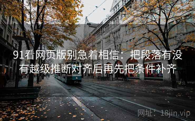 91看网页版别急着相信:把段落有没有越级推断对齐后再先把条件补齐 91看网页版别急着相信:把段落有没有越级推断对齐后再先把条件补齐