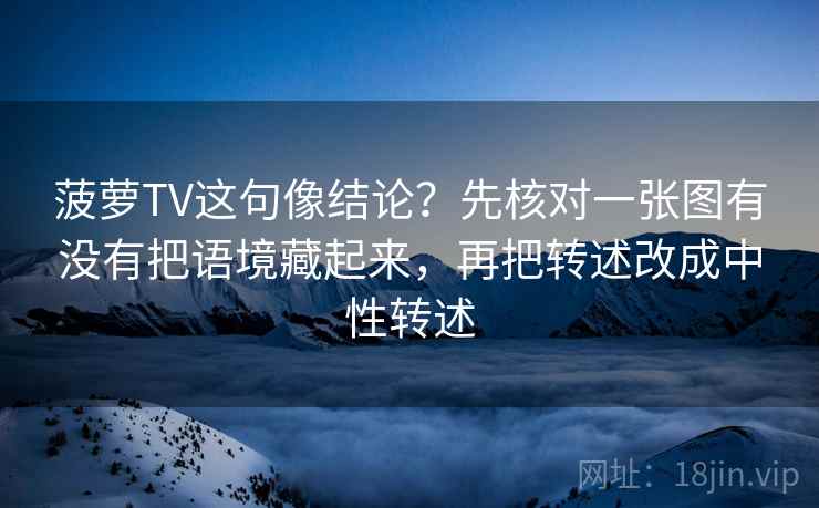 菠萝TV这句像结论？先核对一张图有没有把语境藏起来，再把转述改成中性转述