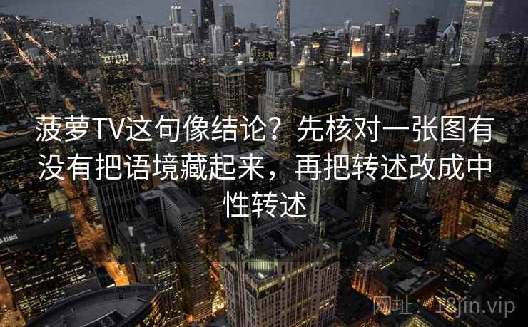 菠萝TV这句像结论？先核对一张图有没有把语境藏起来，再把转述改成中性转述