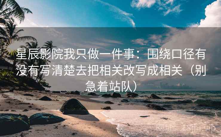 星辰影院我只做一件事：围绕口径有没有写清楚去把相关改写成相关（别急着站队）