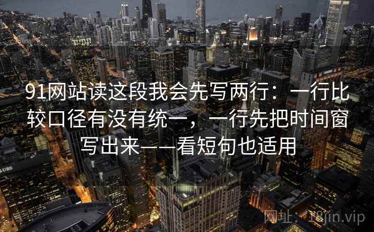 91网站读这段我会先写两行：一行比较口径有没有统一，一行先把时间窗写出来——看短句也适用
