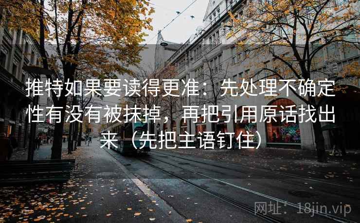 推特如果要读得更准：先处理不确定性有没有被抹掉，再把引用原话找出来（先把主语钉住）